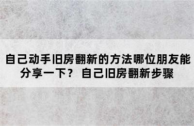 自己动手旧房翻新的方法哪位朋友能分享一下？ 自己旧房翻新步骤